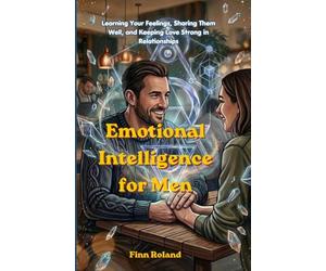 Emotional Intelligence for Men: Learning Your Feelings, Sharing Them Well, and Keeping Love Strong in Relationships