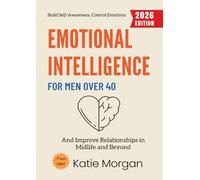 Emotional Intelligence for Men Over 40:: Build Self-Awareness, Control Emotions, and Improve Relationships in Midlife and Beyond