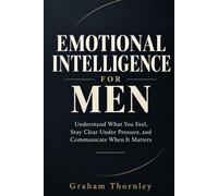 Emotional Intelligence for Men: Understand What You Feel, Stay Clear Under Pressure, and Communicate When It Matters