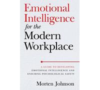 Emotional Intelligence for the Modern Workplace: A Guide to Developing Emotional Intelligence and Ensuring Psychological Safety