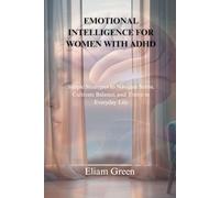 EMOTIONAL INTELLIGENCE FOR WOMEN WITH ADHD: Simple Strategies to Navigate Stress, Cultivate Balance, and Thrive in Everyday Life