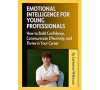 Emotional Intelligence for Young Professionals: How to Build Confidence, Communicate Effectively, and Thrive in Your Career