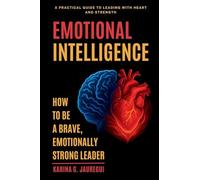 EMOTIONAL INTELLIGENCE How to Be a Brave, Emotionally Strong Leader: A Practical Guide to Leading With Heart and Strength