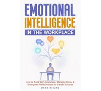 Emotional Intelligence in the Workplace: How to Build Self-Awareness, Manage Stress, and Strengthen Relationships for Career Success