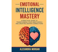 Emotional Intelligence Mastery: A Practical Guide to Transforming Your Inner World and Creating Deeper Connections
