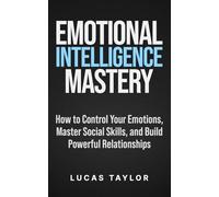 Emotional Intelligence Mastery: How to Control Your Emotions, Master Social Skills, and Build Powerful Relationships