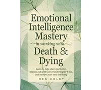 Emotional Intelligence Mastery in Working With Death & Dying: Learn to help others feel better, improve end-of-life-care, transform grief & loss, and nurture your own well-being