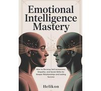 Emotional Intelligence Mastery:: The Complete Guide to Building Self-Awareness, Empathy, and Communication Skills for Stronger Relationships and Professional Success