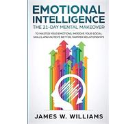 Emotional Intelligence: The 21-Day Mental Makeover to Master Your Emotions, Improve Your Social Skills, and Achieve Better, Happier Relationships
