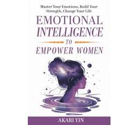 Emotional Intelligence To Empower Women: Master Your Emotions, Build Your Strength, Change Your Life