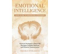 Emotional Intelligence Your Guide to Deeper Relationships: Practical Strategies to Boost EQ, Navigate Complex Emotions and Enhance Communication