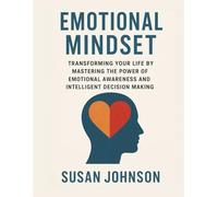 EMOTIONAL MINDSET: TRANSFORMING YOUR LIFE BY MASTERING THE POWER OF EMOTIONAL AWARENESS AND INTELLIGENT DECISION MAKING