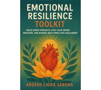 Emotional Resilience Toolkit: Build Inner Strength, Stay Calm under Pressure, and Bounce Back from Life’s Challenges