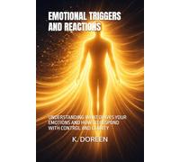 EMOTIONAL TRIGGERS AND REACTIONS: UNDERSTANDING WHAT DRIVES YOUR EMOTIONS AND HOW TO RESPOND WITH CONTROL AND CLARITY