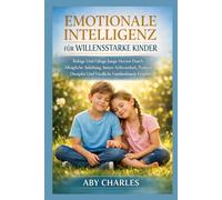 EMOTIONALE INTELLIGENZ FÜR WILLENSSTARKE KINDER: Ruhige Und Fähige Junge Herzen Durch Alltägliche Anleitung, Innere Achtsamkeit, Positive Disziplin Und Friedliche Familienbande Erziehen