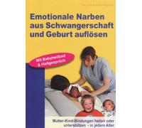 Emotionale Narben aus Schwangerschaft und Geburt auflösen: Mutter-Kind-Bindungen heilen oder unterstützen - in jedem Alter