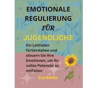 EMOTIONALE REGULIERUNG FÜR JUGENDLICHE: Ein Leitfaden fürVerstehen und steuern Sie Ihre Emotionen, um Ihr volles Potenzial zu entfalten