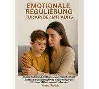 EMOTIONALE REGULIERUNG FÜR KINDER MIT ADHS:: Innere Ruhe und emotionale Ausgeglichenheit durch die unterstützende Begleitung von Eltern und Betreuern entdecken