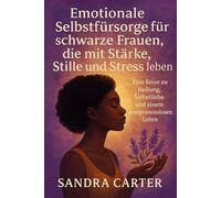 Emotionale Selbstfürsorge für schwarze Frauen, die mit Stärke, Stille und Stress leben: Eine Reise zu Heilung, Selbstliebe und einem kompromisslosen Leben