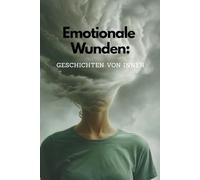 Emotionale Wunden: Geschichten von innen: Wahre Geschichten über das, was wir fühlen, aber nie sagen,Gefühle, die wir verstecken - Geschichten, die uns berühren