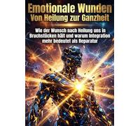 Emotionale Wunden: Von Heilung zur Ganzheit: Wie der Wunsch nach Heilung uns in Bruchstücken hält und warum Integration mehr bedeutet als Reparatur