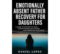 EMOTIONALLY ABSENT FATHER RECOVERY FOR DAUGHTERS: A Guide to Healing the Past, Strengthening Self-Esteem, and Embracing Wholeness