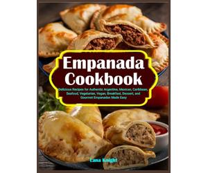 Empanada Cookbook: Delicious Recipes for Authentic Argentine, Mexican, Caribbean, Seafood, Vegetarian, Vegan, Breakfast, Dessert, and Gourmet Empanadas Made Easy