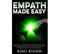 Empath Made Easy: How To Thrive In A Chaotic World By Utilizing Your Unique Ability, Developing Your Gift And Mastering Your Personality Using Simple Psychological Tactics For Everyday Use
