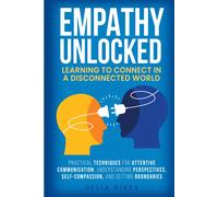 Empathy Unlocked Learning To Connect In A Disconnected World: Practical Techniques For Attentive Communication, Understanding Perspectives, Self-Compassion, And Setting Boundaries