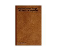 Emperor Francis Joseph Of Austria - A Biography