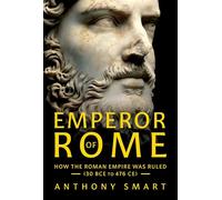 Emperor of Rome: How the Roman Empire Was Ruled, 30 Bce to 476 Ce