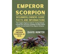 EMPEROR SCORPION: The Complete Beginners Guide To Feeding Methods, Training Tips, Interaction, Handling, Breeding, Habitat Setup, Cost And Health Of Your Emperor Scorpions