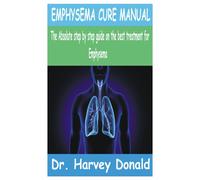 Emphysema Cure Manual: The Absolute Step By Step Guide On The Best Treatment For Emphysema