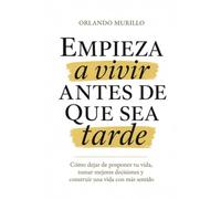 EMPIEZA A VIVIR ANTES DE QUE SEA TARDE: Cómo dejar de posponer tu vida, tomar mejores decisiones y construir una vida con más sentido