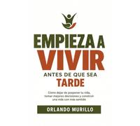 EMPIEZA A VIVIR ANTES DE QUE SEA TARDE: Cómo dejar de posponer tu vida, tomar mejores decisiones y construir una vida con más sentido