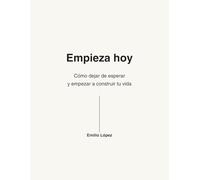 Empieza Hoy: Cómo dejar de esperar y empezar a construir tu vida