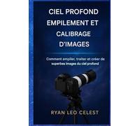 Empilement d'images du ciel profond et étalonnage d'images: Comment empiler, traiter et créer de superbes images du ciel profond