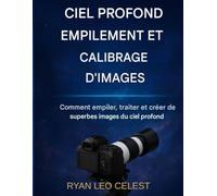 Empilement d'images du ciel profond et étalonnage d'images: Comment empiler, traiter et créer de superbes images du ciel profond