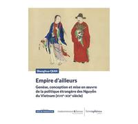 Empire D'ailleurs - Genèse, Conception Et Mise En Oeuvre De La Politique Étrangère Des Nguyên Du Vietnam (Xviie-Xixe Siècle)