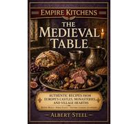 Empire Kitchens: The Medieval Table: Authentic Recipes from Europe’s Castles, Monasteries, and Village Hearths - Rustic Meals • Noble Feasts • Historic Cooking Techniques