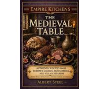 Empire Kitchens: The Medieval Table: Authentic Recipes from Europe’s Castles, Monasteries, and Village Hearths - Rustic Meals • Noble Feasts • Historic Cooking Techniques