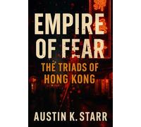 Empire of Fear: The Triads of Hong Kong - The Untold Story of a Criminal Brotherhood Built on Blood, Power, and Betrayal