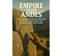 Empire of the Andes: A clear guide to how the Inca built and lost an empire for history readers using archaeology and narrative analysis