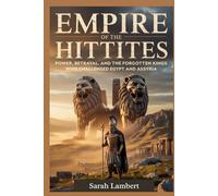 Empire of the Hittites: Power, Betrayal, and the Forgotten Kings Who Challenged Egypt and Assyria