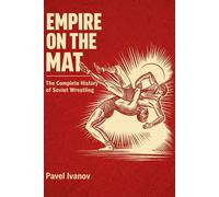 EMPIRE ON THE MAT: The Complete History of Soviet Wrestling: The History, Training System and Olympic Champions of Soviet Wrestling System