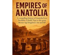 Empires of Anatolia: A compelling history of Anatolia from Neolithic Göbekli Tepe to the great Bronze Age kingdoms' rise and fall