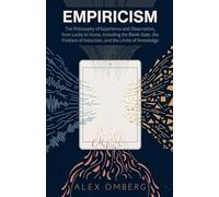 Empiricism: The Philosophy of Experience and Observation, from Locke to Hume, Including the Blank Slate, the Problem of Induction, and the Limits of Knowledge