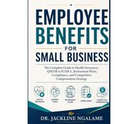 EMPLOYEE BENEFITS FOR SMALL BUSINESS: The Complete Guide to Health Insurance, QSEHRA/ICHRA, Retirement Plans, Compliance, and Competitive Compensation Strategy