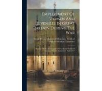 Employment Of Women And Juveniles In Great Britain During The War: Reprints Of The Memoranda Of The British Health Of Munition Workers Committee. Apri