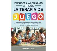 Empodera A Los Niños A Través De La Terapia De Juego: Estrategias Divertidas Para Involucrar A Su Hijo Desarrollar La Confianza Promover Comportamientos Positivos y Fortalecer La Resiliencia.